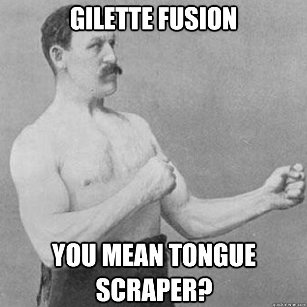 Gilette fusion you mean tongue scraper?  overly manly man