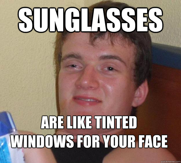 Sunglasses are like tinted windows for your face
  10 Guy