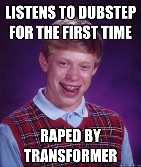 Listens to dubstep for the first time raped by transformer  Bad Luck Brian