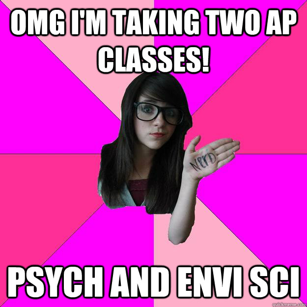 omg I'm taking two AP classes! Psych and Envi Sci  Idiot Nerd Girl