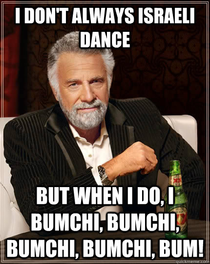 I don't always Israeli dance but when I do, I bumchi, bumchi, bumchi, bumchi, BUM!  The Most Interesting Man In The World