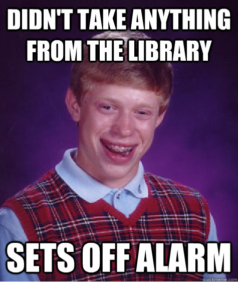 didn't take anything from the library sets off alarm  Bad Luck Brian