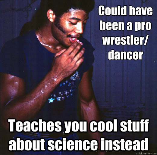 Could have been a pro wrestler/ dancer Teaches you cool stuff about science instead - Could have been a pro wrestler/ dancer Teaches you cool stuff about science instead  Good Guy NDT