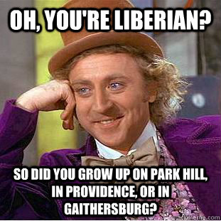 Oh, you're liberian? So did you grow up on Park Hill, in Providence, or in Gaithersburg?  Condescending Wonka