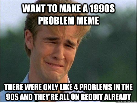 Want to make a 1990s problem meme There were only like 4 problems in the 90s and they're all on reddit already  1990s Problems