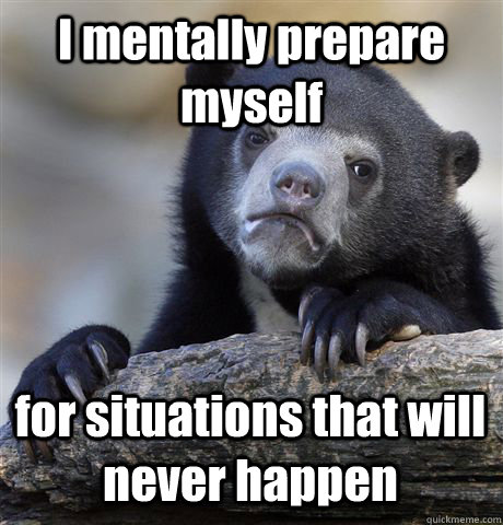 I mentally prepare myself for situations that will never happen  Confession Bear