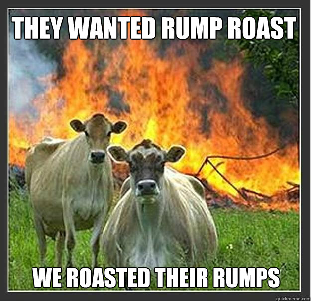 They wanted rump roast we roasted their rumps  Evil cows