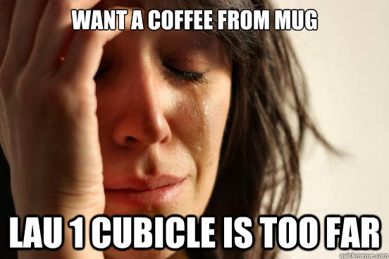 want a coffee from MUG Lau 1 cubicle is too far   First World Problems