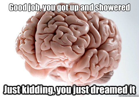 Good job, you got up and showered Just kidding, you just dreamed it  Scumbag Brain