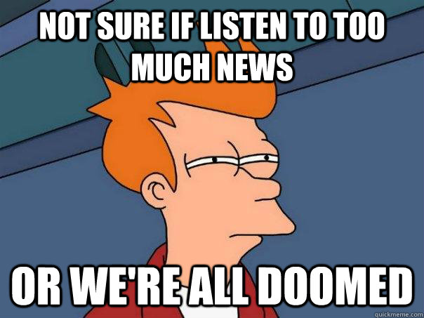 not sure if listen to too much news or we're all doomed  Futurama Fry