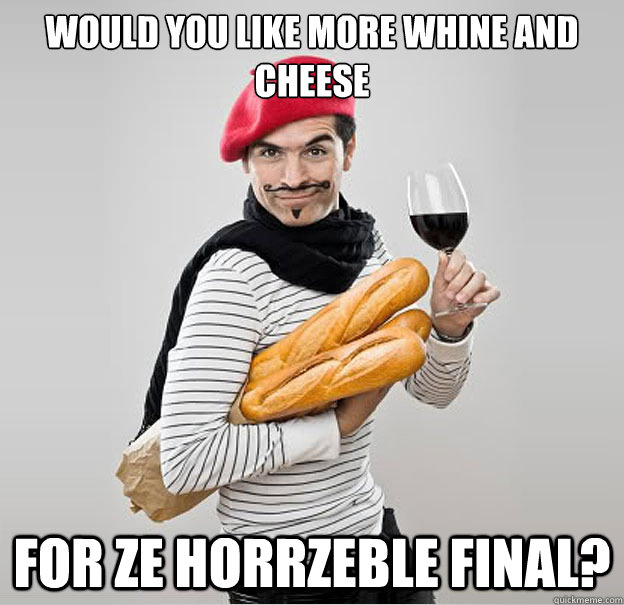 would you like more whine and cheese for ze horrzeble final?  scumbag french