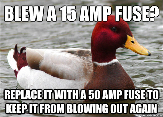 blew a 15 amp fuse?
 replace it with a 50 amp fuse to keep it from blowing out again - blew a 15 amp fuse?
 replace it with a 50 amp fuse to keep it from blowing out again  Malicious Advice Mallard