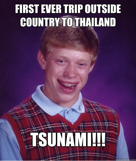 First ever trip outside country to Thailand Tsunami!!!  Bad Luck Brian