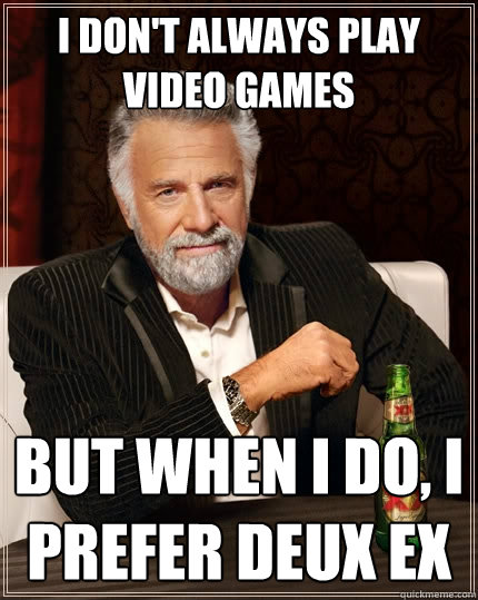 I don't always play video games But when I do, I prefer deux ex  The Most Interesting Man In The World