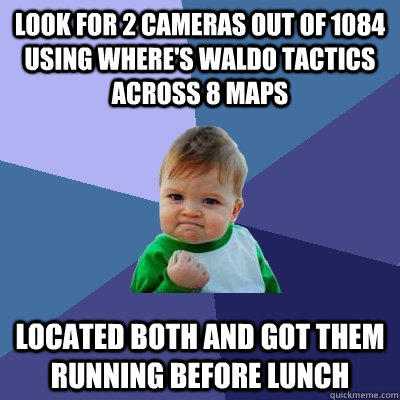 look for 2 cameras out of 1084 using Where's Waldo tactics across 8 maps Located both and got them running before lunch  Success Kid