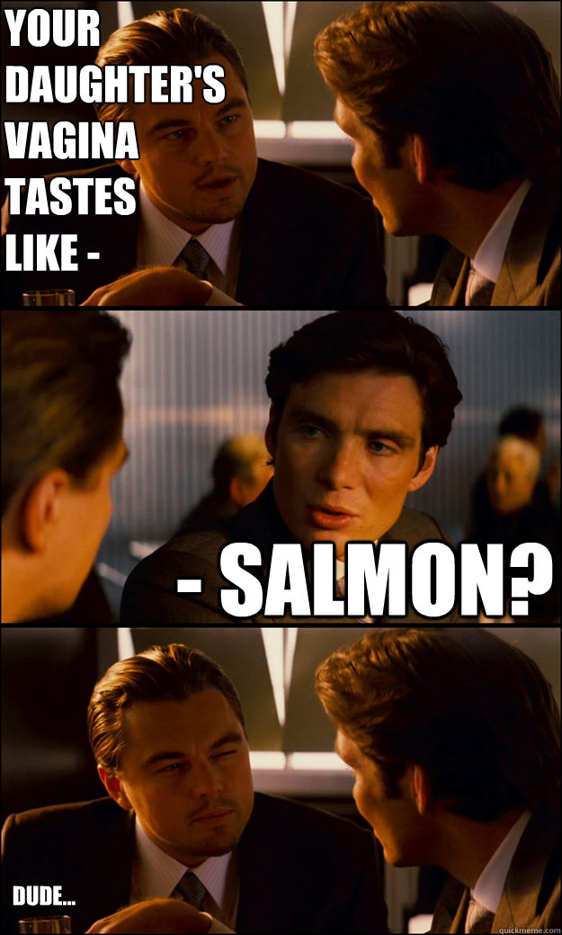 your daughter's vagina
tastes
like - - salmon? dude...  Inception