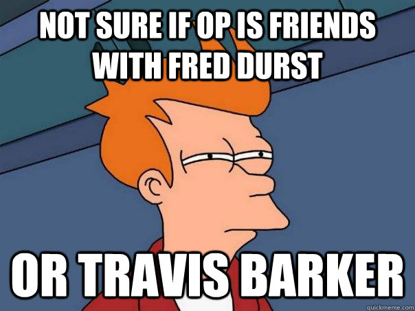 Not sure if op is friends with fred durst Or travis barker  Futurama Fry