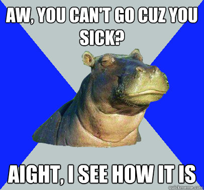 Aw, you can't go cuz You sick? Aight, I see how it is  Skeptical Hippo