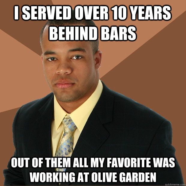 I served over 10 years behind bars Out of them all my favorite was working at Olive Garden  Successful Black Man