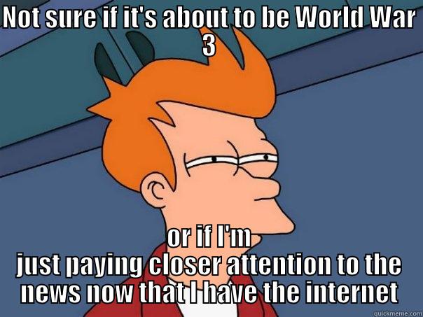 NOT SURE IF IT'S ABOUT TO BE WORLD WAR 3 OR IF I'M JUST PAYING CLOSER ATTENTION TO THE NEWS NOW THAT I HAVE THE INTERNET Futurama Fry