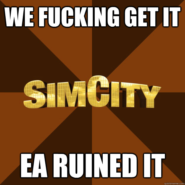 WE fucking get it EA ruined it  SimCity