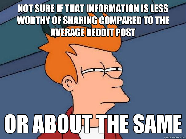 Not sure if that information is less worthy of sharing compared to the average reddit post or about the same - Not sure if that information is less worthy of sharing compared to the average reddit post or about the same  Futurama Fry