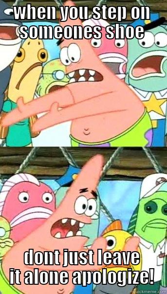 WHEN YOU STEP ON SOMEONES SHOE DONT JUST LEAVE IT ALONE APOLOGIZE! Push it somewhere else Patrick