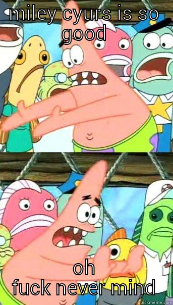 miley cyurs - MILEY CYURS IS SO GOOD OH FUCK NEVER MIND Push it somewhere else Patrick