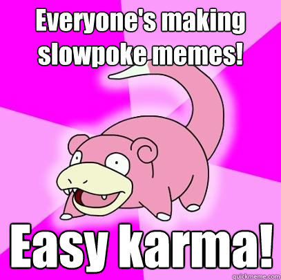 Everyone's making slowpoke memes! Easy karma!  Slowpoke