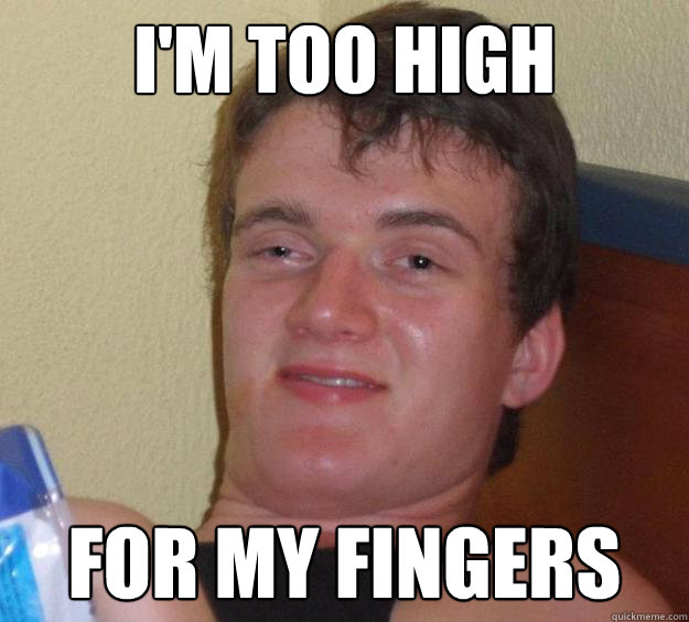 I'm too high for my fingers  10 Guy