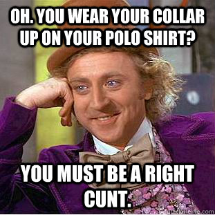 Oh. You wear your collar up on your polo shirt? You must be a right cunt.  Creepy Wonka