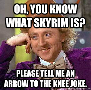 Oh, you know what Skyrim is? Please tell me an arrow to the knee joke. - Oh, you know what Skyrim is? Please tell me an arrow to the knee joke.  Condescending Wonka