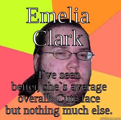 EMELIA CLARK I`VE SEEN BETTER, SHE`S AVERAGE OVERALL. CUTE FACE BUT NOTHING MUCH ELSE. Butthurt Dweller