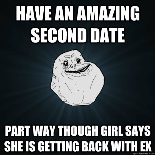 have an amazing second date part way though girl says she is getting back with ex - have an amazing second date part way though girl says she is getting back with ex  Forever Alone