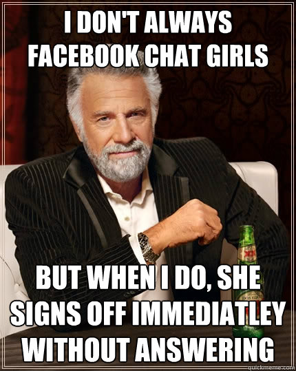 I don't always facebook chat girls but when I do, she signs off immediatley without answering  - I don't always facebook chat girls but when I do, she signs off immediatley without answering   The Most Interesting Man In The World