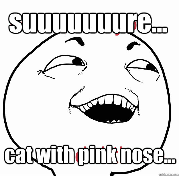 suuuuuuure... cat with pink nose... - suuuuuuure... cat with pink nose...  I see what you did there