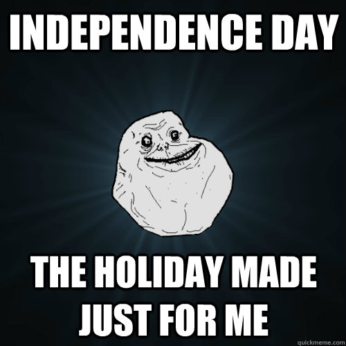 independence day the holiday made just for me  Forever Alone