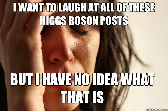 I want to laugh at all of these higgs boson posts But I have no idea what that is Caption 3 goes here - I want to laugh at all of these higgs boson posts But I have no idea what that is Caption 3 goes here  First World Problems