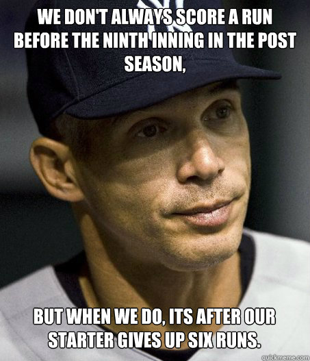 we don't always score a run before the ninth inning in the post season, But when we do, its after our starter gives up six runs. - we don't always score a run before the ninth inning in the post season, But when we do, its after our starter gives up six runs.  Yankees 2012 postseason