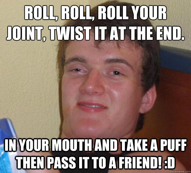 Roll, roll, roll your joint, twist it at the end.
 In your mouth and take a puff then pass it to a friend! :D - Roll, roll, roll your joint, twist it at the end.
 In your mouth and take a puff then pass it to a friend! :D  10 Guy