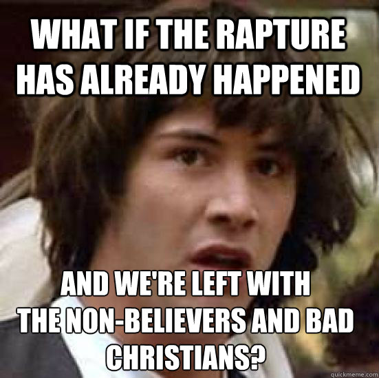 what if the rapture has already happened and we're left with
the non-believers and bad christians?  conspiracy keanu