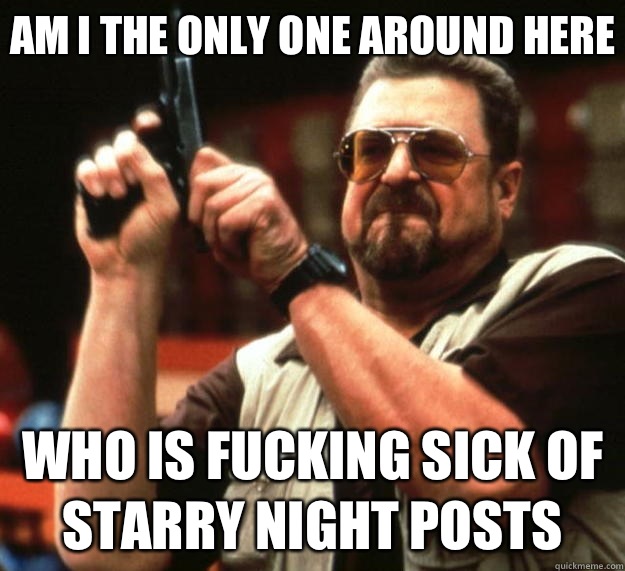 Am I the only one around here Who is fucking sick of starry night posts  Big Lebowski