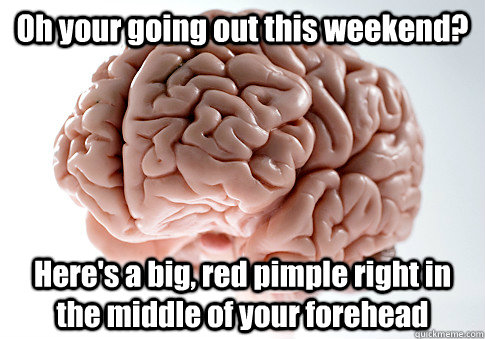 Oh your going out this weekend? Here's a big, red pimple right in the middle of your forehead  Scumbag Brain