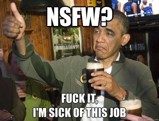 NSFW? Fuck it, 
I'm sick of this job  Upvoting Obama