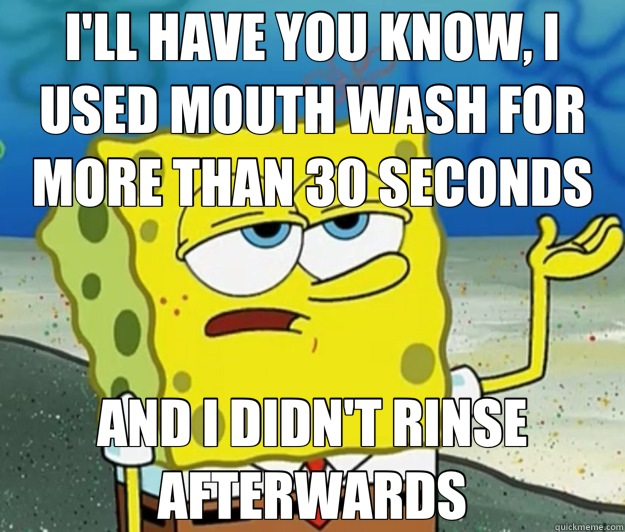 I'LL HAVE YOU KNOW, I USED MOUTH WASH FOR MORE THAN 30 SECONDS AND I DIDN'T RINSE AFTERWARDS  Tough Spongebob