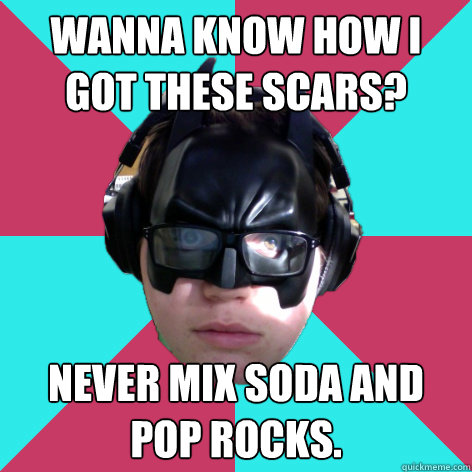 Wanna know how i got these scars? never mix soda and pop rocks.  