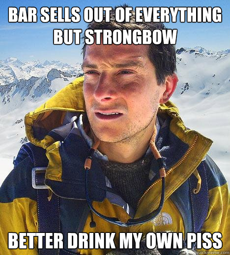 bar sells out of everything but strongbow better drink my own piss - bar sells out of everything but strongbow better drink my own piss  Bear Grylls