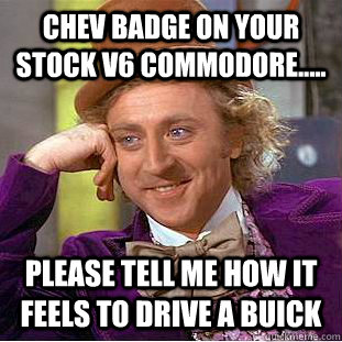 CHEV BADGE ON YOUR STOCK V6 COMMODORE..... PLEASE TELL ME HOW IT FEELS TO DRIVE A BUICK - CHEV BADGE ON YOUR STOCK V6 COMMODORE..... PLEASE TELL ME HOW IT FEELS TO DRIVE A BUICK  Condescending Wonka