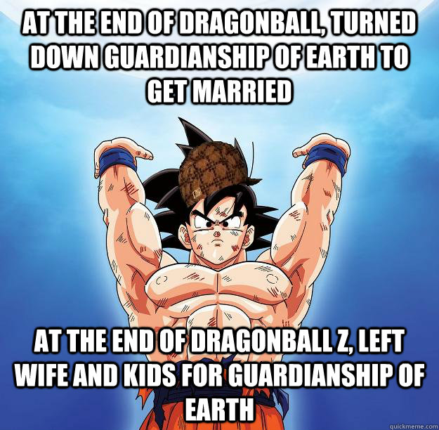 At the end of Dragonball, turned down guardianship of Earth to get married At the end of Dragonball Z, left wife and kids for guardianship of Earth  Scumbag Goku