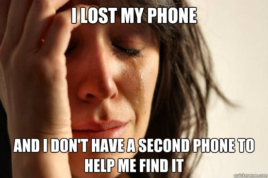 I lost my phone And I don't have a second phone to help me find it  First World Problems